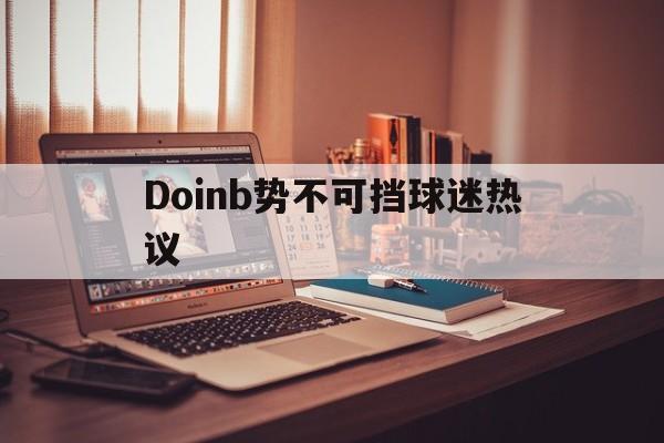 Doinb势不可挡球迷热议的简单介绍|HB电子平台